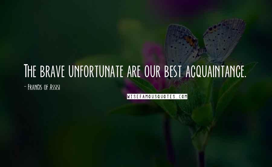 Francis Of Assisi Quotes: The brave unfortunate are our best acquaintance.