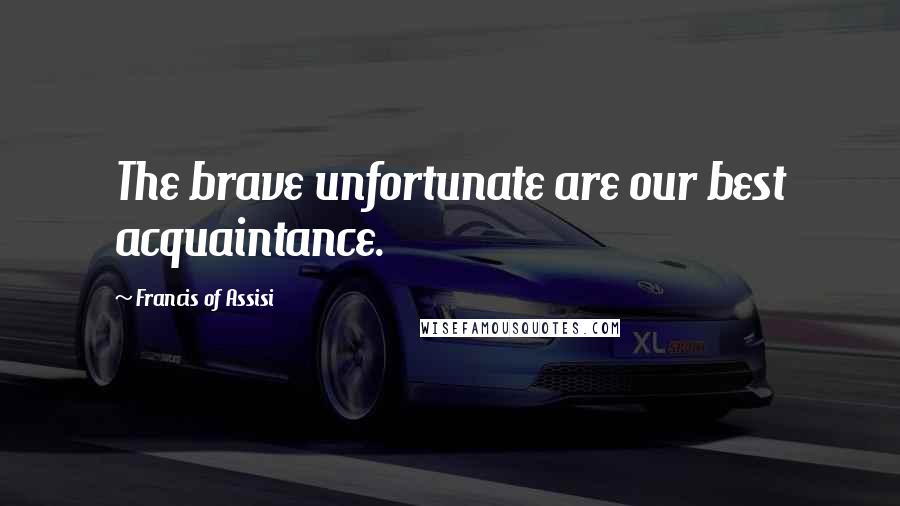 Francis Of Assisi Quotes: The brave unfortunate are our best acquaintance.