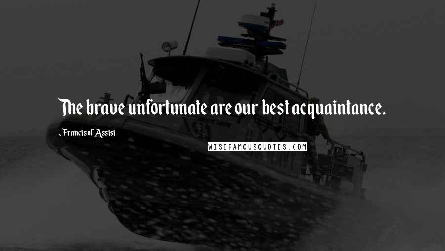 Francis Of Assisi Quotes: The brave unfortunate are our best acquaintance.