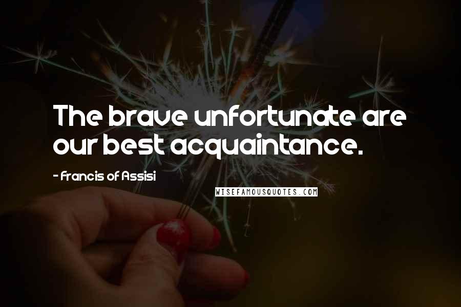 Francis Of Assisi Quotes: The brave unfortunate are our best acquaintance.