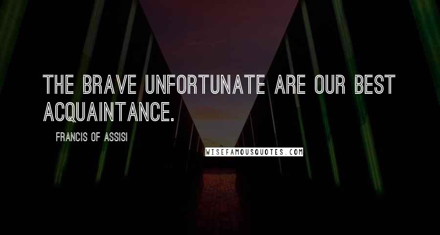 Francis Of Assisi Quotes: The brave unfortunate are our best acquaintance.