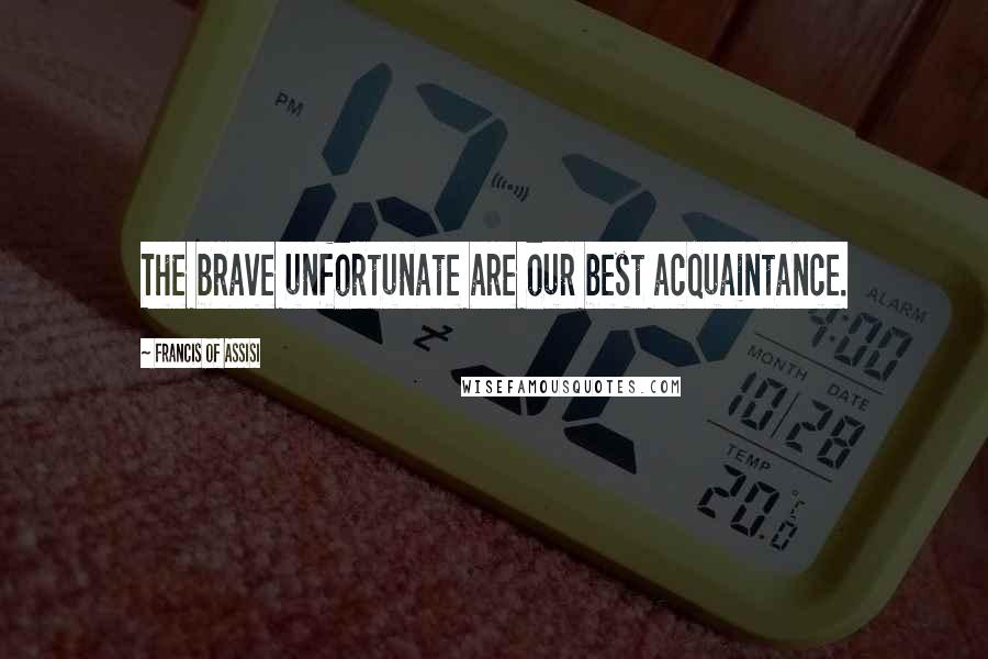 Francis Of Assisi Quotes: The brave unfortunate are our best acquaintance.