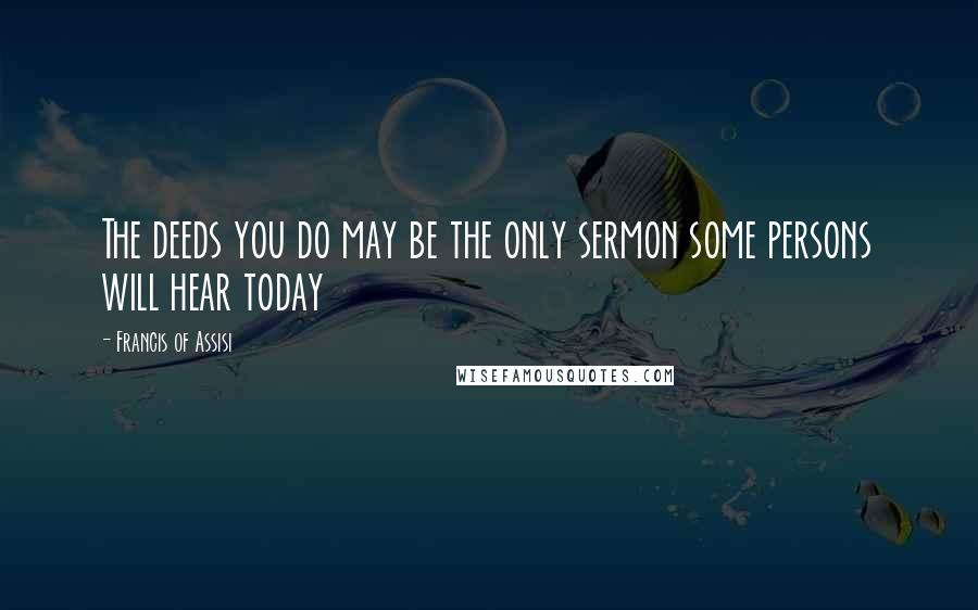 Francis Of Assisi Quotes: The deeds you do may be the only sermon some persons will hear today