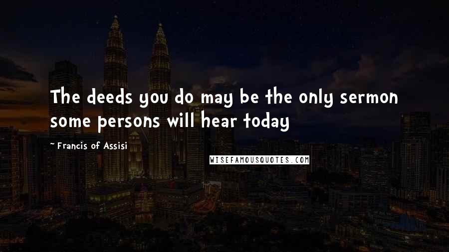 Francis Of Assisi Quotes: The deeds you do may be the only sermon some persons will hear today