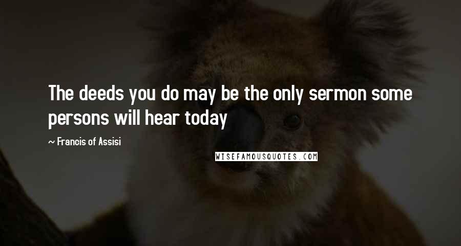 Francis Of Assisi Quotes: The deeds you do may be the only sermon some persons will hear today