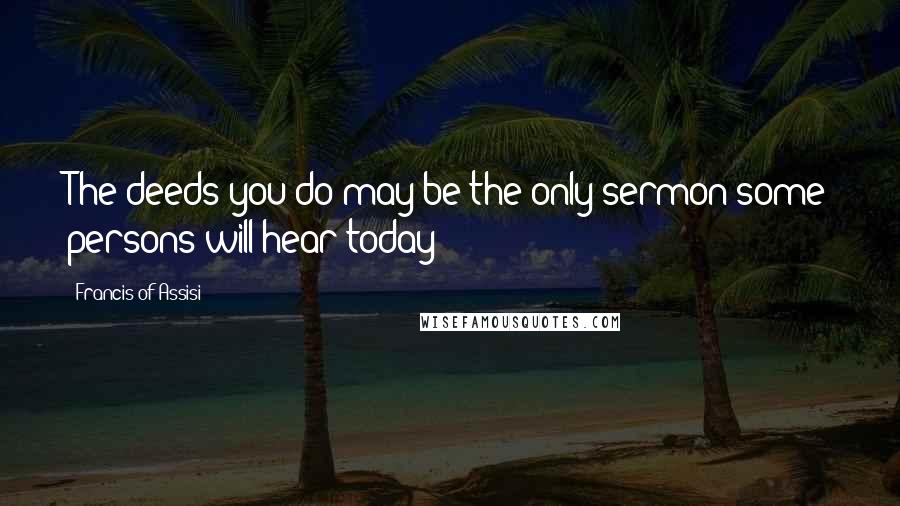 Francis Of Assisi Quotes: The deeds you do may be the only sermon some persons will hear today