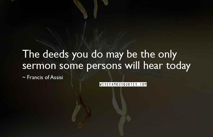 Francis Of Assisi Quotes: The deeds you do may be the only sermon some persons will hear today