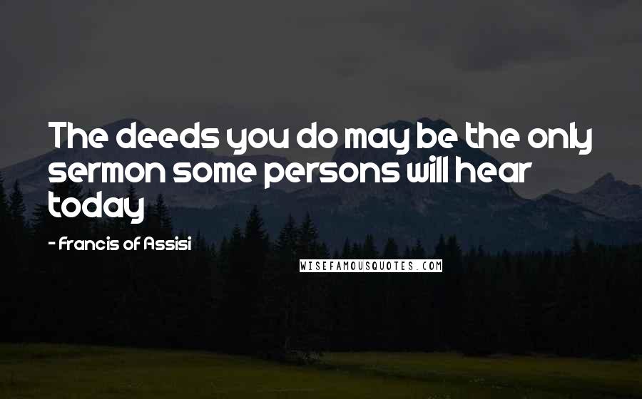 Francis Of Assisi Quotes: The deeds you do may be the only sermon some persons will hear today