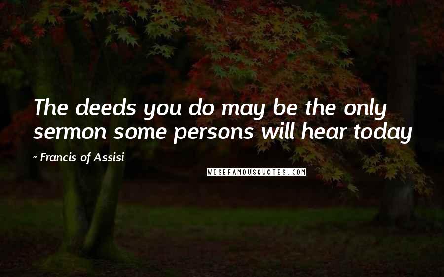 Francis Of Assisi Quotes: The deeds you do may be the only sermon some persons will hear today