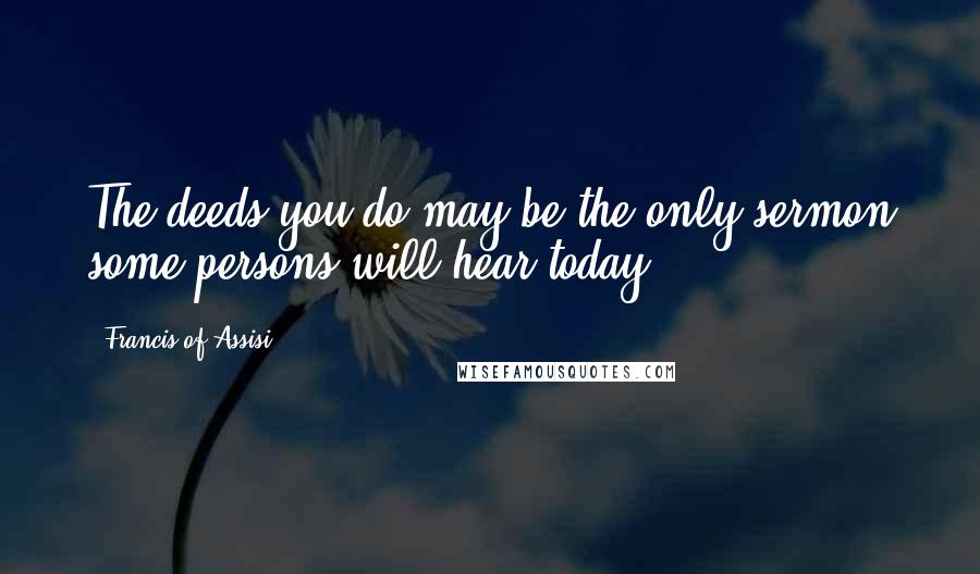 Francis Of Assisi Quotes: The deeds you do may be the only sermon some persons will hear today
