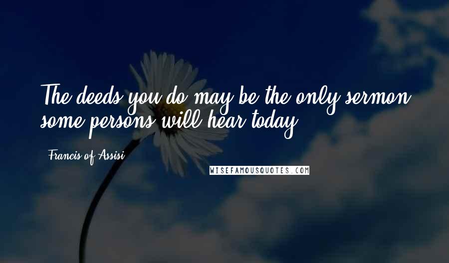 Francis Of Assisi Quotes: The deeds you do may be the only sermon some persons will hear today