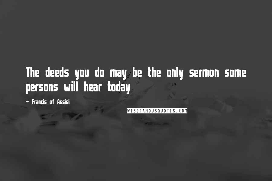 Francis Of Assisi Quotes: The deeds you do may be the only sermon some persons will hear today