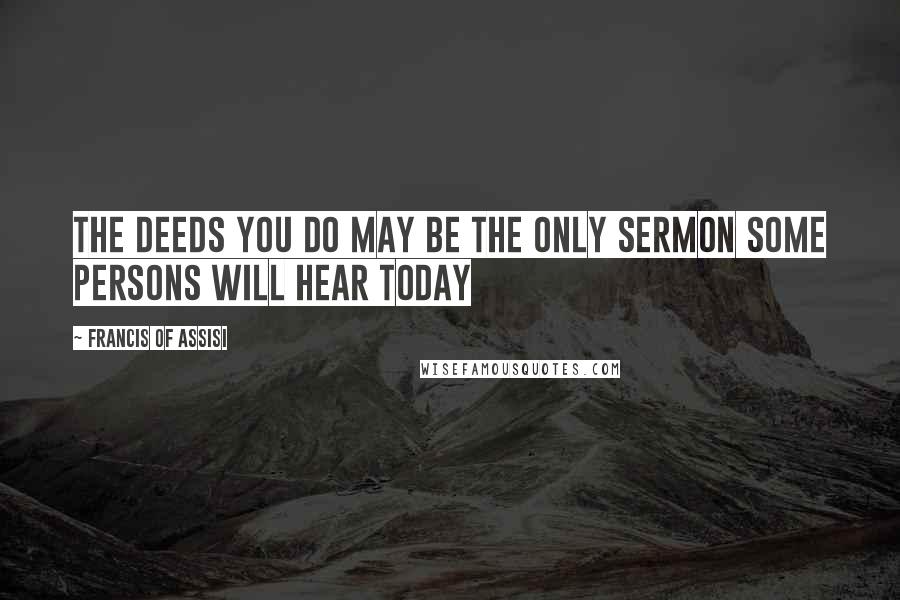 Francis Of Assisi Quotes: The deeds you do may be the only sermon some persons will hear today