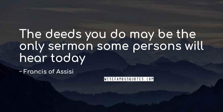 Francis Of Assisi Quotes: The deeds you do may be the only sermon some persons will hear today