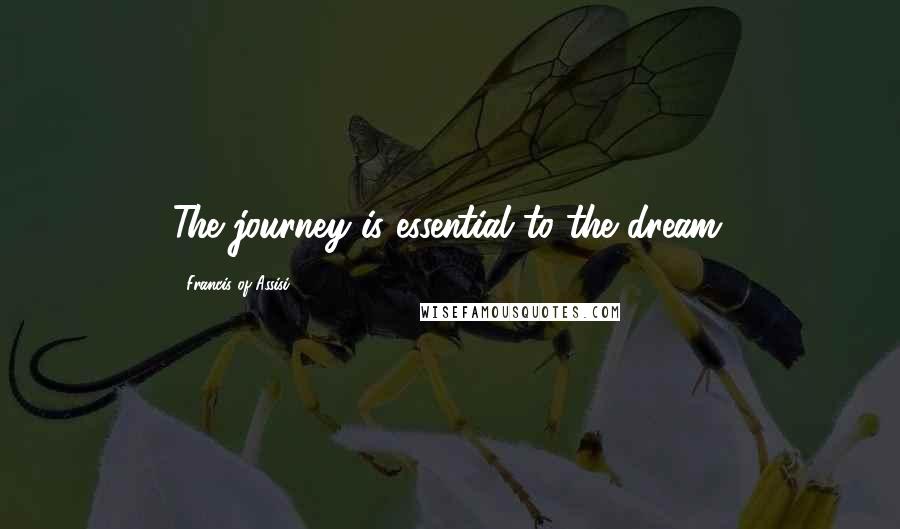 Francis Of Assisi Quotes: The journey is essential to the dream.