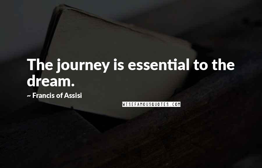 Francis Of Assisi Quotes: The journey is essential to the dream.