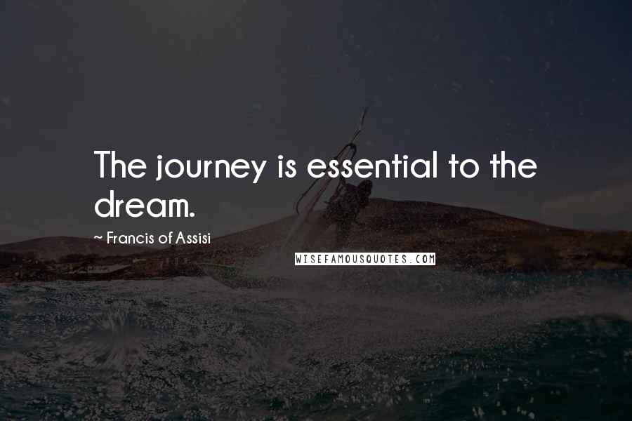 Francis Of Assisi Quotes: The journey is essential to the dream.