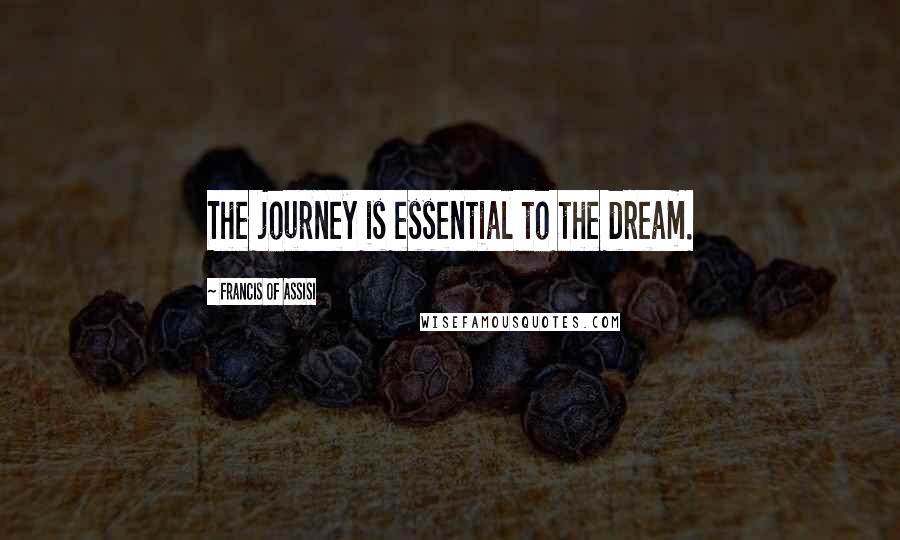 Francis Of Assisi Quotes: The journey is essential to the dream.