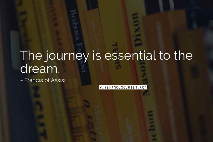 Francis Of Assisi Quotes: The journey is essential to the dream.