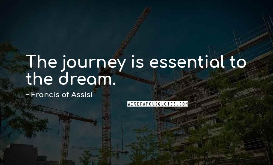 Francis Of Assisi Quotes: The journey is essential to the dream.