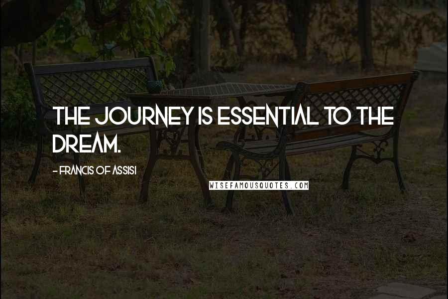 Francis Of Assisi Quotes: The journey is essential to the dream.