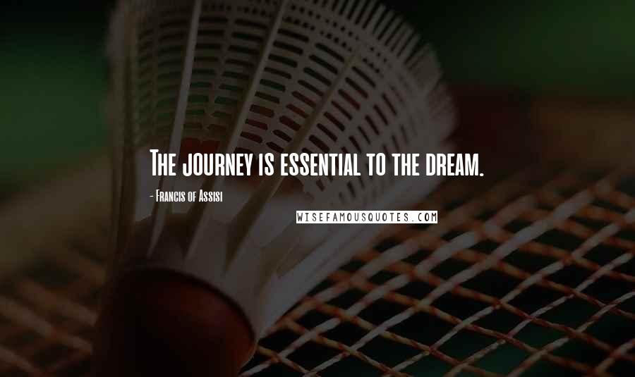 Francis Of Assisi Quotes: The journey is essential to the dream.