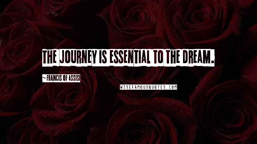 Francis Of Assisi Quotes: The journey is essential to the dream.