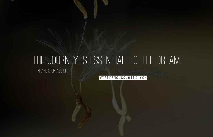 Francis Of Assisi Quotes: The journey is essential to the dream.