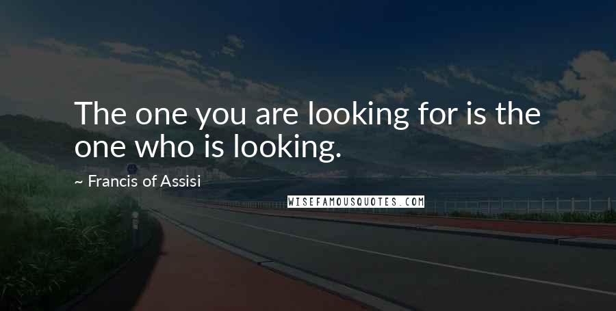 Francis Of Assisi Quotes: The one you are looking for is the one who is looking.