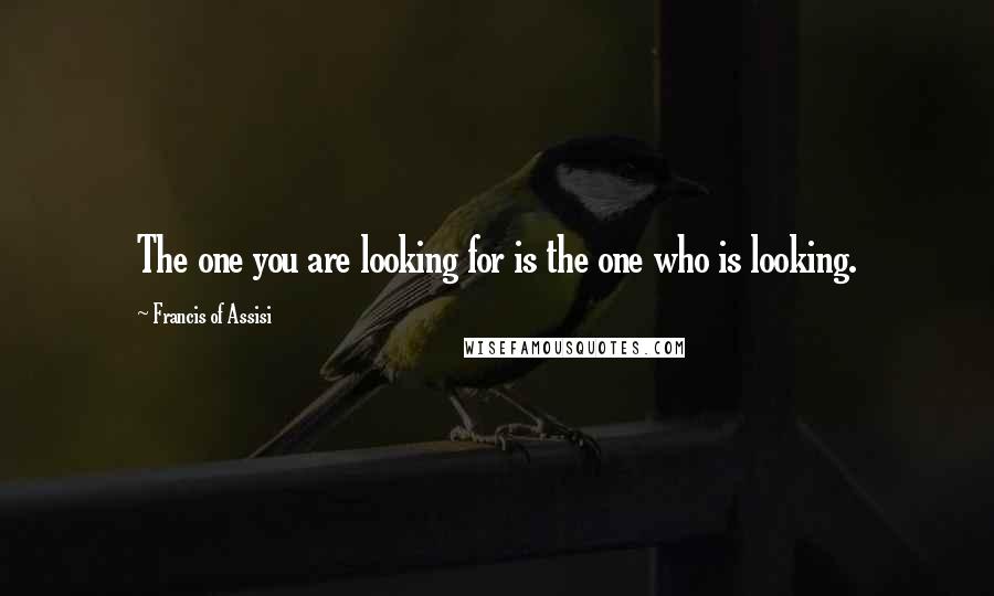 Francis Of Assisi Quotes: The one you are looking for is the one who is looking.