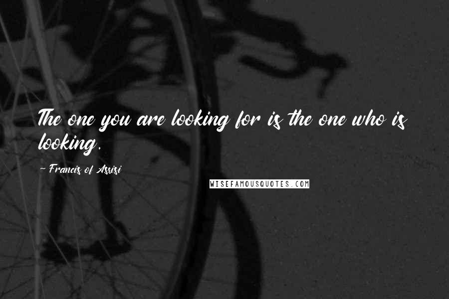 Francis Of Assisi Quotes: The one you are looking for is the one who is looking.