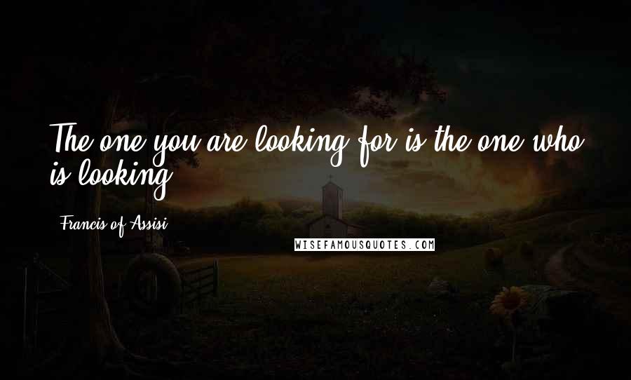 Francis Of Assisi Quotes: The one you are looking for is the one who is looking.