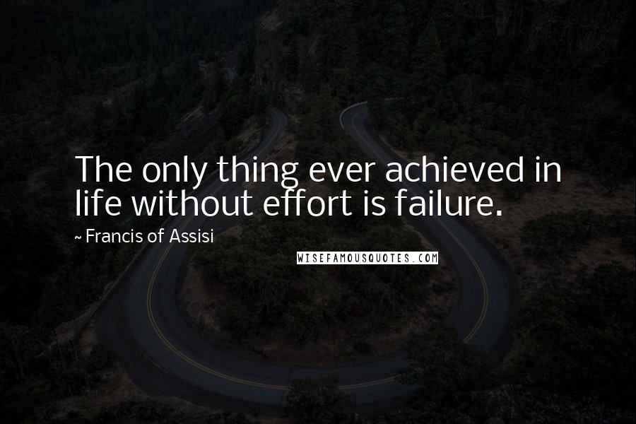 Francis Of Assisi Quotes: The only thing ever achieved in life without effort is failure.