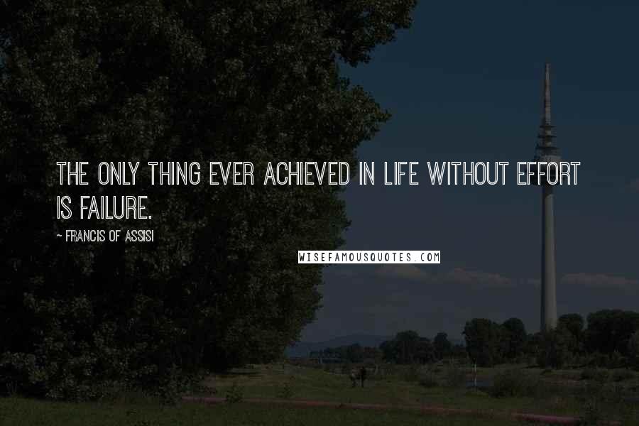 Francis Of Assisi Quotes: The only thing ever achieved in life without effort is failure.