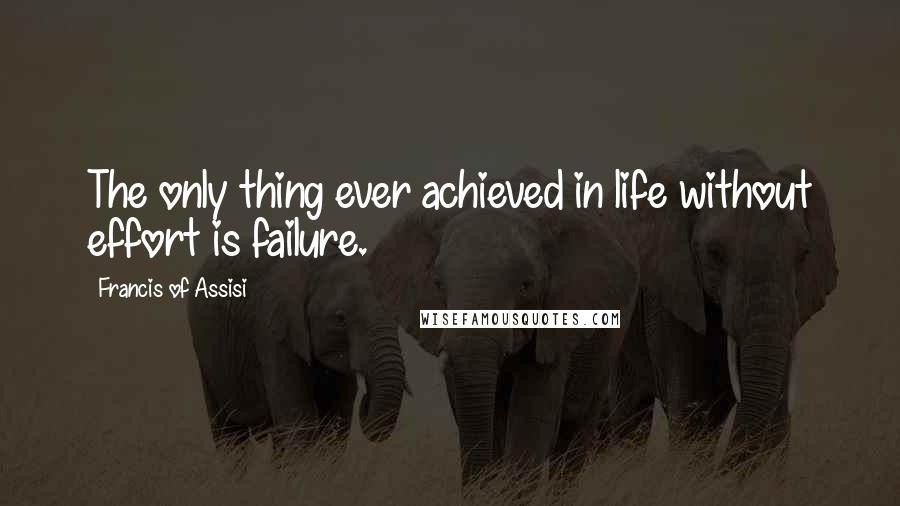 Francis Of Assisi Quotes: The only thing ever achieved in life without effort is failure.