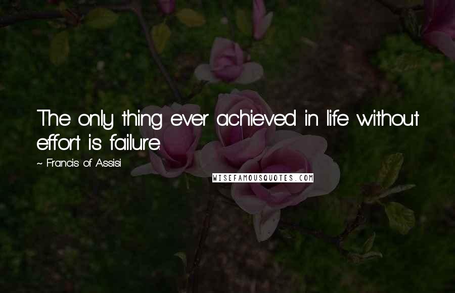 Francis Of Assisi Quotes: The only thing ever achieved in life without effort is failure.