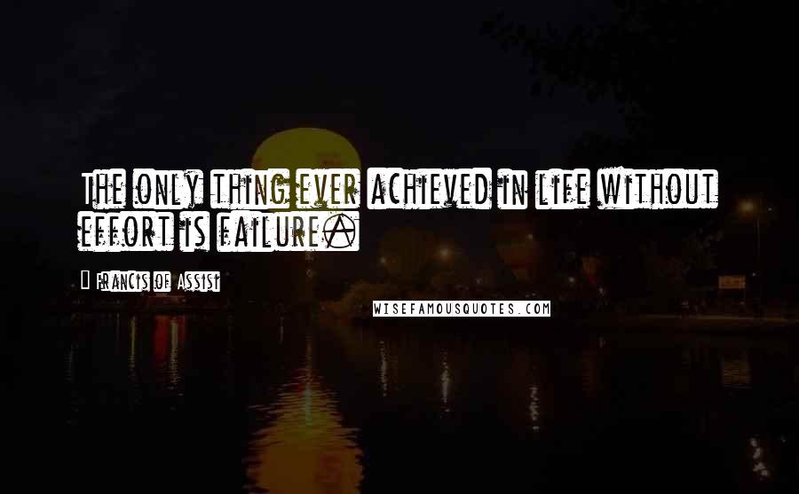 Francis Of Assisi Quotes: The only thing ever achieved in life without effort is failure.