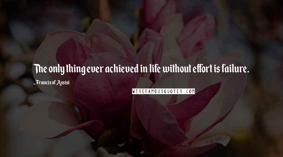 Francis Of Assisi Quotes: The only thing ever achieved in life without effort is failure.