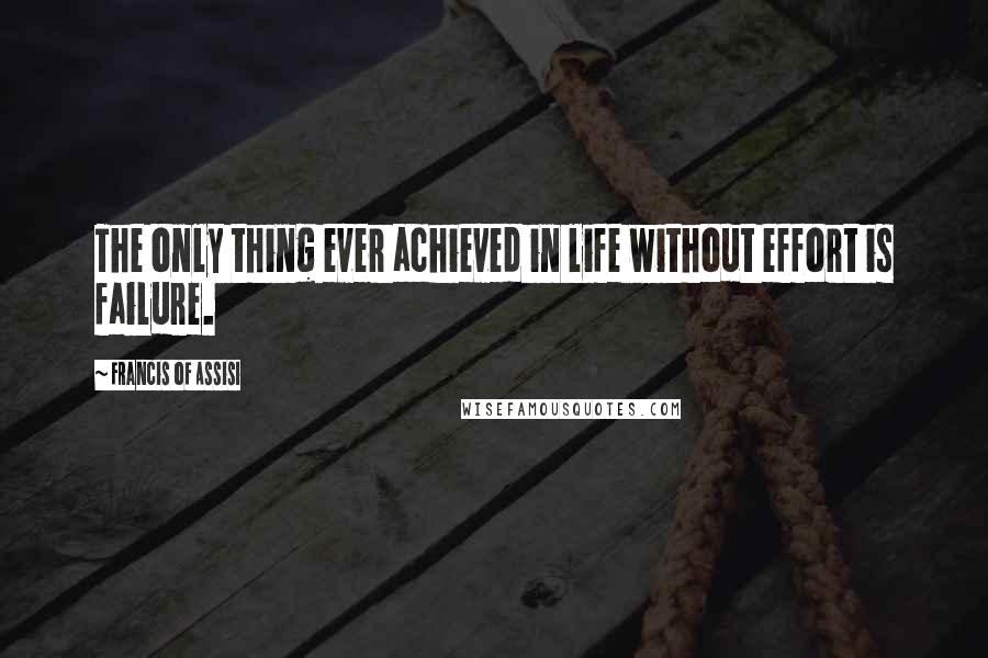 Francis Of Assisi Quotes: The only thing ever achieved in life without effort is failure.