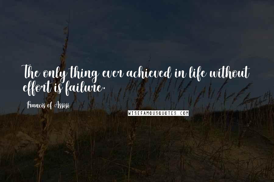 Francis Of Assisi Quotes: The only thing ever achieved in life without effort is failure.