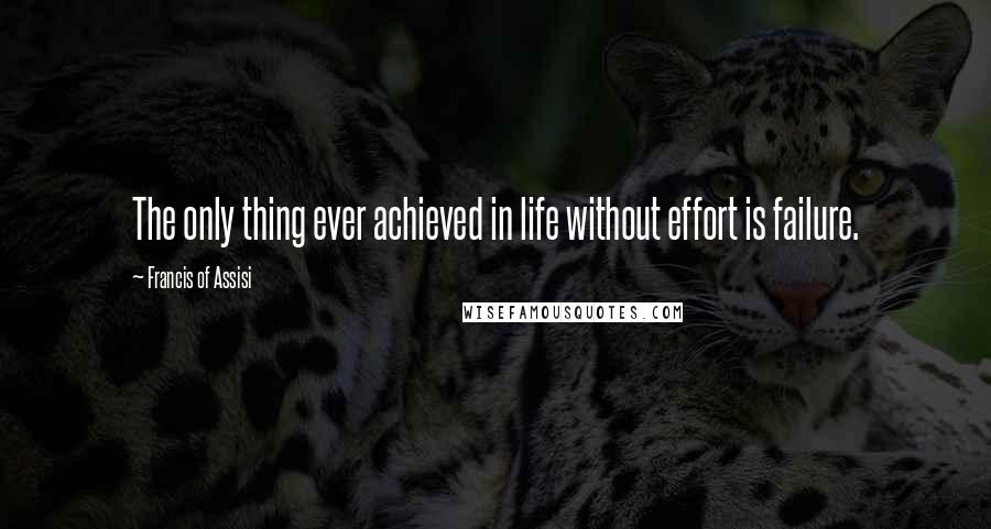 Francis Of Assisi Quotes: The only thing ever achieved in life without effort is failure.