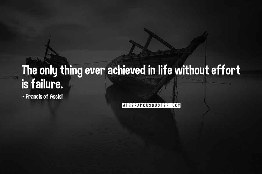 Francis Of Assisi Quotes: The only thing ever achieved in life without effort is failure.