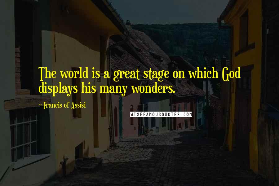 Francis Of Assisi Quotes: The world is a great stage on which God displays his many wonders.