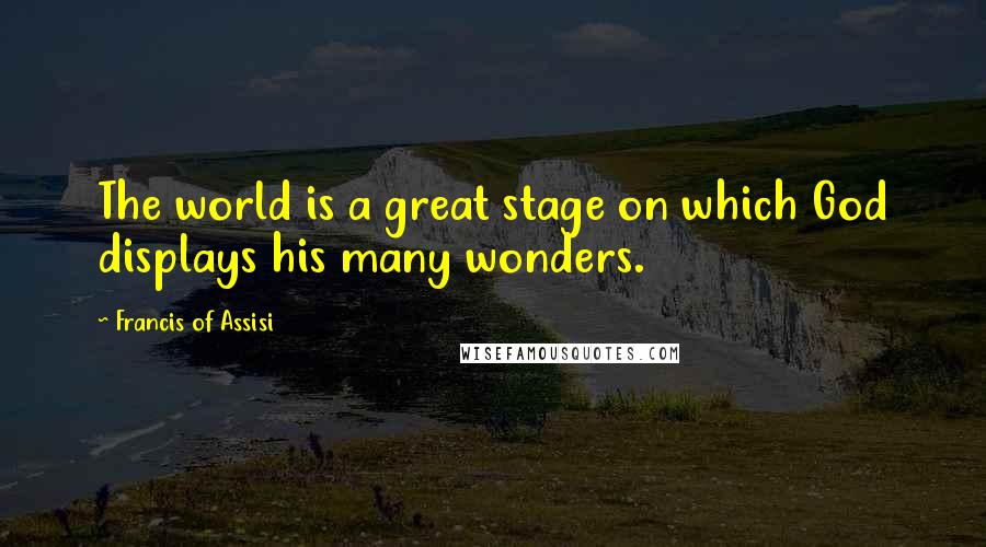 Francis Of Assisi Quotes: The world is a great stage on which God displays his many wonders.