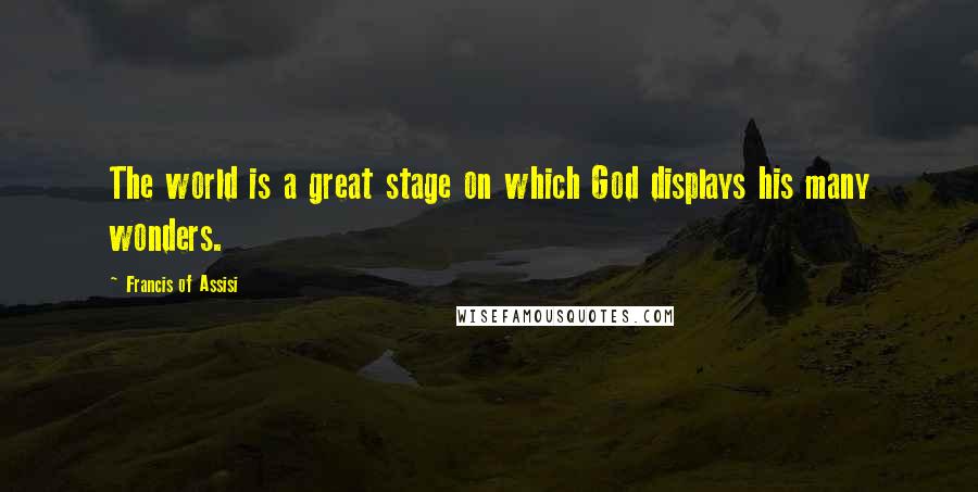 Francis Of Assisi Quotes: The world is a great stage on which God displays his many wonders.