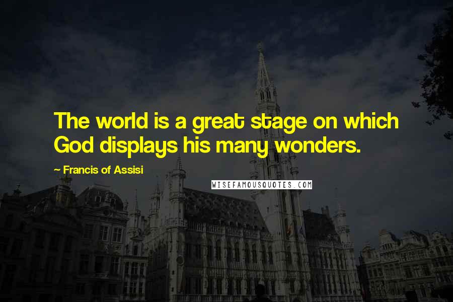 Francis Of Assisi Quotes: The world is a great stage on which God displays his many wonders.