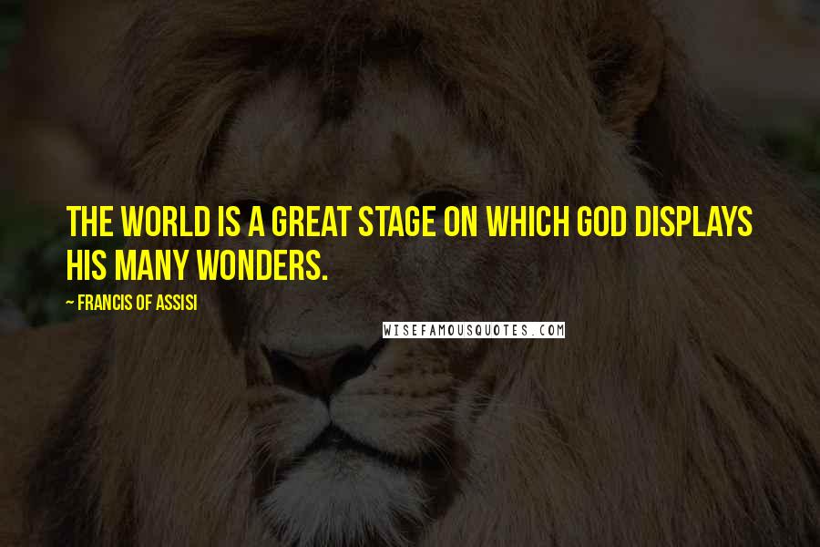 Francis Of Assisi Quotes: The world is a great stage on which God displays his many wonders.