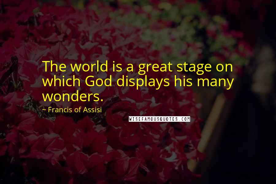 Francis Of Assisi Quotes: The world is a great stage on which God displays his many wonders.