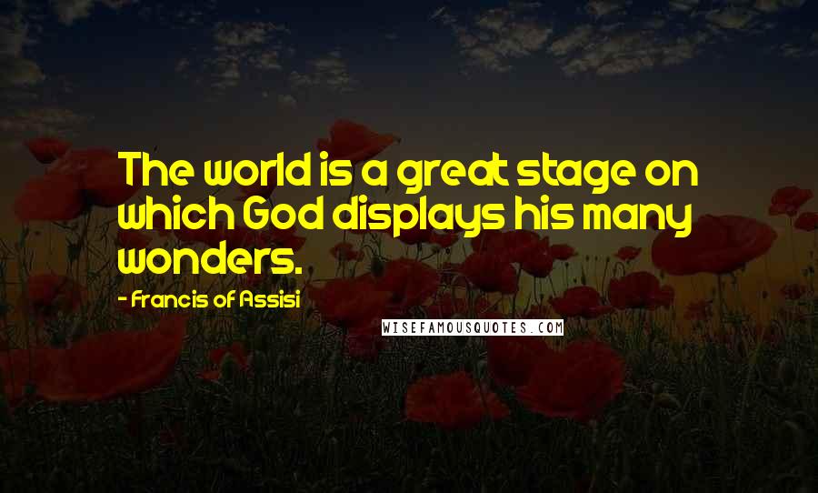 Francis Of Assisi Quotes: The world is a great stage on which God displays his many wonders.