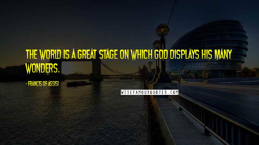 Francis Of Assisi Quotes: The world is a great stage on which God displays his many wonders.